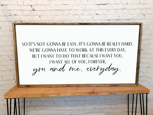 So it's not gonna be easy. I want all of you, forever, you and me everyday | framed wood sign | Above over the bed wall art