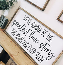 Load image into Gallery viewer, We&#39;re gonna be the greatest love story this town has ever seen | framed wood sign | Wall art | Above over the bed wall art