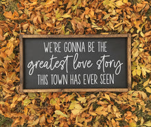 Load image into Gallery viewer, We&#39;re gonna be the greatest love story this town has ever seen | framed wood sign | Wall art | Above over the bed wall art